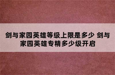 剑与家园英雄等级上限是多少 剑与家园英雄专精多少级开启